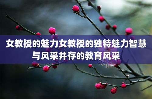 女教授的魅力女教授的独特魅力智慧与风采并存的教育风采
