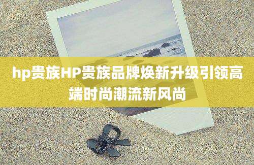 hp贵族HP贵族品牌焕新升级引领高端时尚潮流新风尚