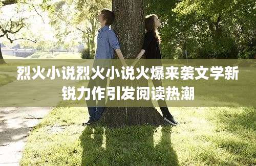 烈火小说烈火小说火爆来袭文学新锐力作引发阅读热潮