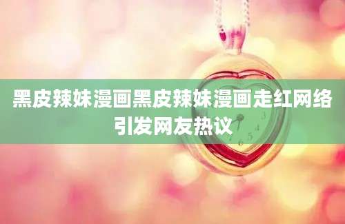 黑皮辣妹漫画黑皮辣妹漫画走红网络引发网友热议