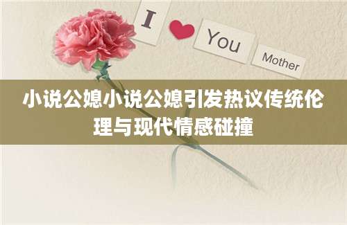 小说公媳小说公媳引发热议传统伦理与现代情感碰撞