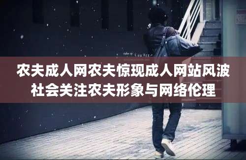 农夫成人网农夫惊现成人网站风波社会关注农夫形象与网络伦理