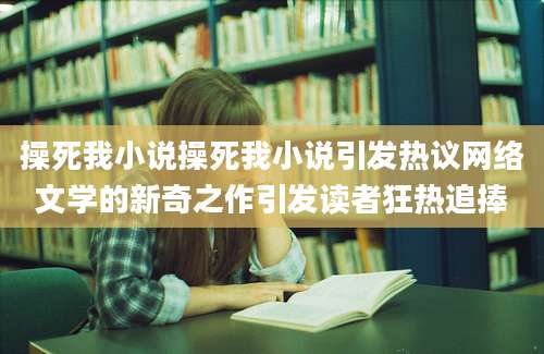 操死我小说操死我小说引发热议网络文学的新奇之作引发读者狂热追捧