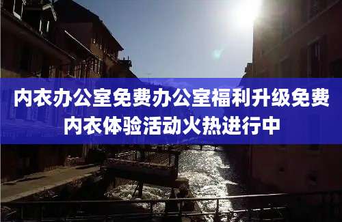 内衣办公室免费办公室福利升级免费内衣体验活动火热进行中