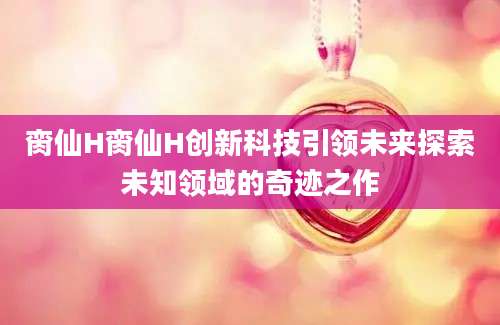 脔仙H脔仙H创新科技引领未来探索未知领域的奇迹之作