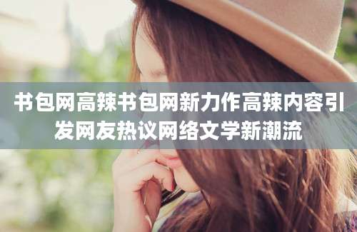 书包网高辣书包网新力作高辣内容引发网友热议网络文学新潮流