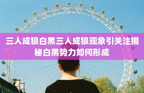 三人成狼白黑三人成狼现象引关注揭秘白黑势力如何形成