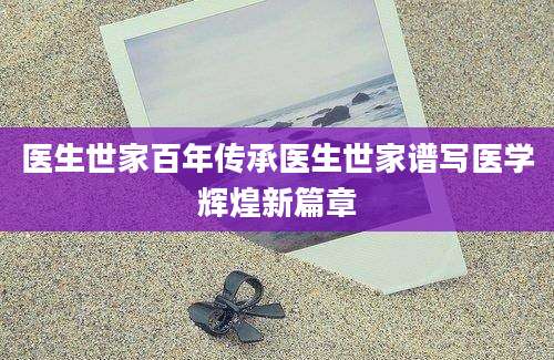 医生世家百年传承医生世家谱写医学辉煌新篇章