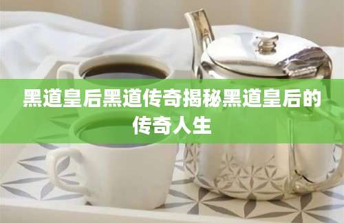 黑道皇后黑道传奇揭秘黑道皇后的传奇人生