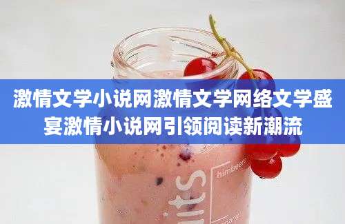 激情文学小说网激情文学网络文学盛宴激情小说网引领阅读新潮流