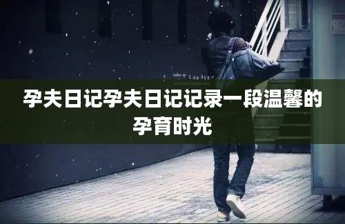 孕夫日记孕夫日记记录一段温馨的孕育时光