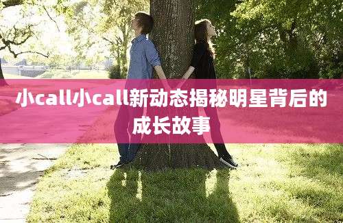 小call小call新动态揭秘明星背后的成长故事