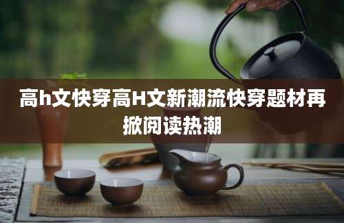 高h文快穿高H文新潮流快穿题材再掀阅读热潮