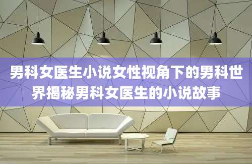 男科女医生小说女性视角下的男科世界揭秘男科女医生的小说故事