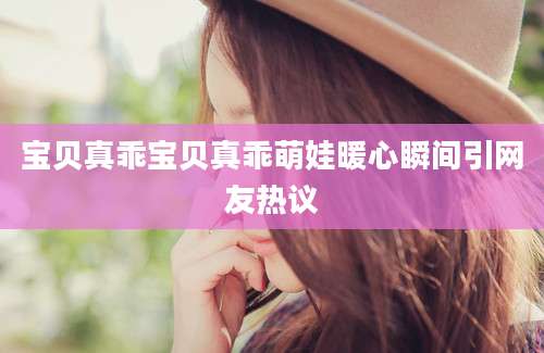 宝贝真乖宝贝真乖萌娃暖心瞬间引网友热议