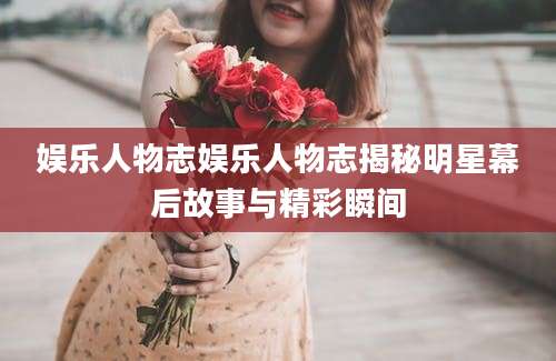 娱乐人物志娱乐人物志揭秘明星幕后故事与精彩瞬间