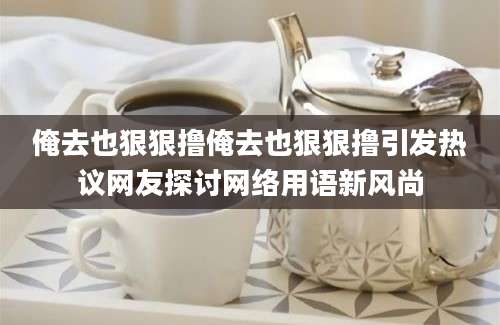 俺去也狠狠撸俺去也狠狠撸引发热议网友探讨网络用语新风尚