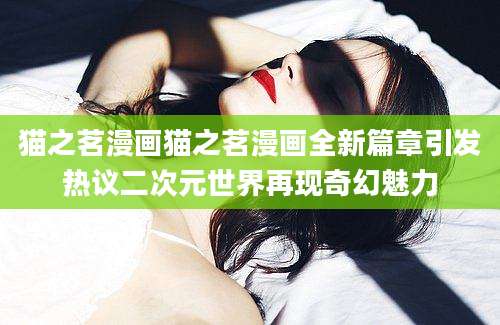 猫之茗漫画猫之茗漫画全新篇章引发热议二次元世界再现奇幻魅力