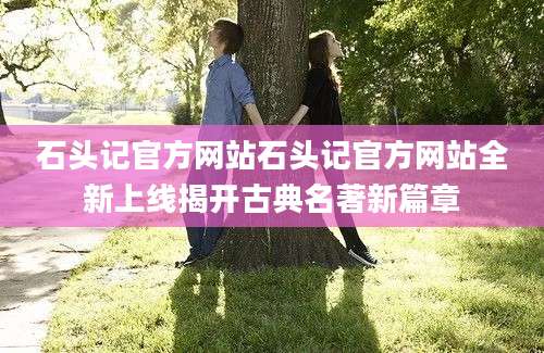 石头记官方网站石头记官方网站全新上线揭开古典名著新篇章