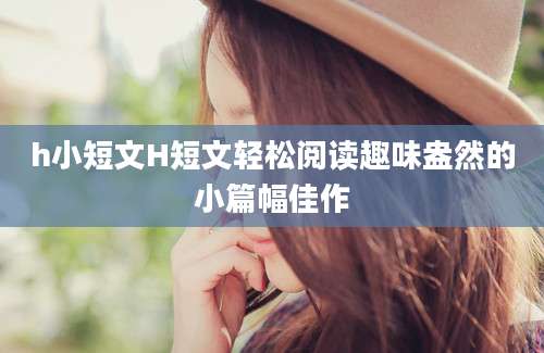 h小短文H短文轻松阅读趣味盎然的小篇幅佳作