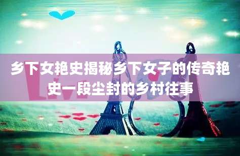乡下女艳史揭秘乡下女子的传奇艳史一段尘封的乡村往事