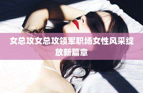 女总攻女总攻领军职场女性风采绽放新篇章