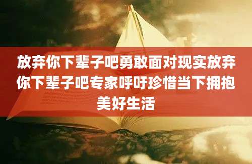 放弃你下辈子吧勇敢面对现实放弃你下辈子吧专家呼吁珍惜当下拥抱美好生活