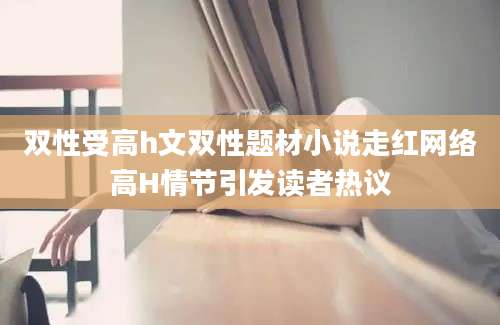 双性受高h文双性题材小说走红网络高H情节引发读者热议