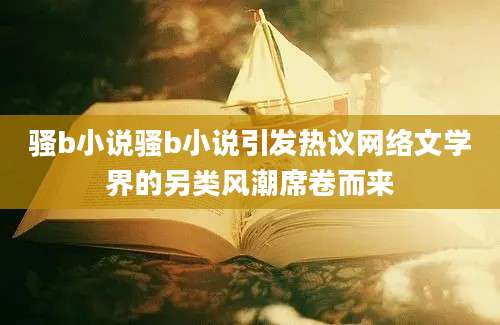 骚b小说骚b小说引发热议网络文学界的另类风潮席卷而来