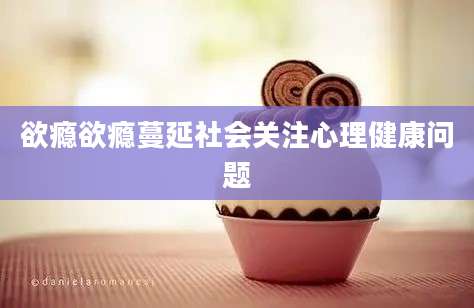 欲瘾欲瘾蔓延社会关注心理健康问题