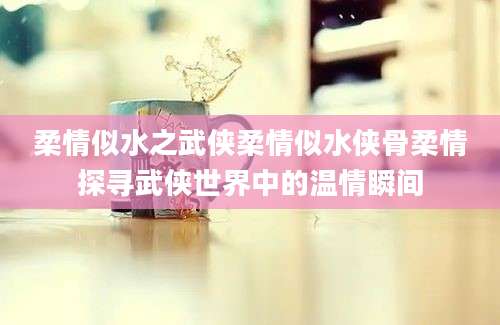 柔情似水之武侠柔情似水侠骨柔情探寻武侠世界中的温情瞬间