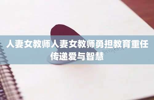 人妻女教师人妻女教师勇担教育重任传递爱与智慧