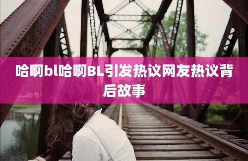 哈啊bl哈啊BL引发热议网友热议背后故事