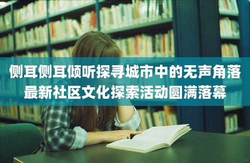 侧耳侧耳倾听探寻城市中的无声角落最新社区文化探索活动圆满落幕