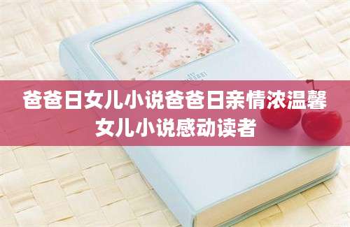 爸爸日女儿小说爸爸日亲情浓温馨女儿小说感动读者
