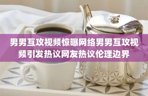 男男互攻视频惊曝网络男男互攻视频引发热议网友热议伦理边界