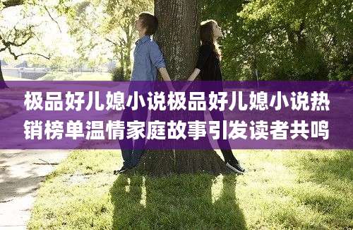 极品好儿媳小说极品好儿媳小说热销榜单温情家庭故事引发读者共鸣