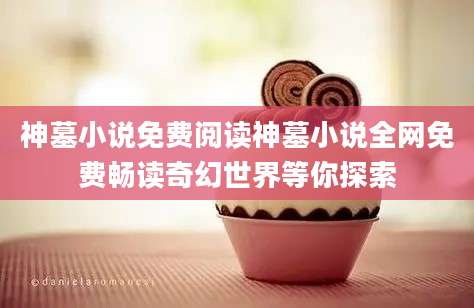 神墓小说免费阅读神墓小说全网免费畅读奇幻世界等你探索