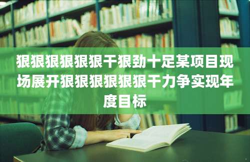 狠狠狠狠狠狠干狠劲十足某项目现场展开狠狠狠狠狠狠干力争实现年度目标