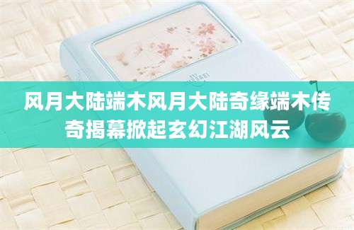 风月大陆端木风月大陆奇缘端木传奇揭幕掀起玄幻江湖风云