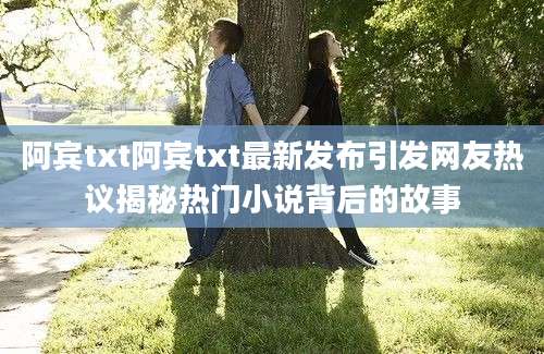 阿宾txt阿宾txt最新发布引发网友热议揭秘热门小说背后的故事