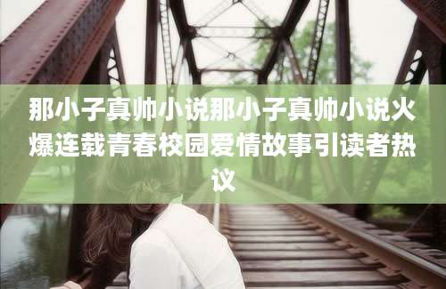 那小子真帅小说那小子真帅小说火爆连载青春校园爱情故事引读者热议