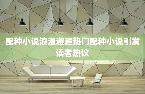 配种小说浪漫邂逅热门配种小说引发读者热议