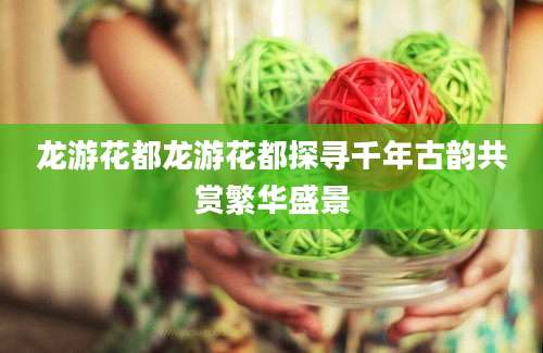 龙游花都龙游花都探寻千年古韵共赏繁华盛景