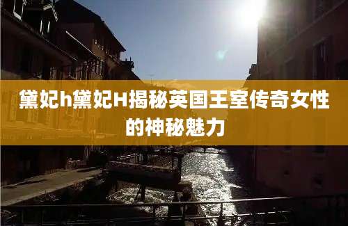 黛妃h黛妃H揭秘英国王室传奇女性的神秘魅力