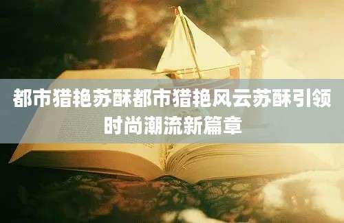 都市猎艳苏酥都市猎艳风云苏酥引领时尚潮流新篇章