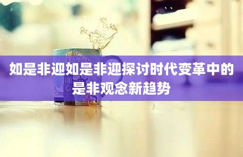 如是非迎如是非迎探讨时代变革中的是非观念新趋势