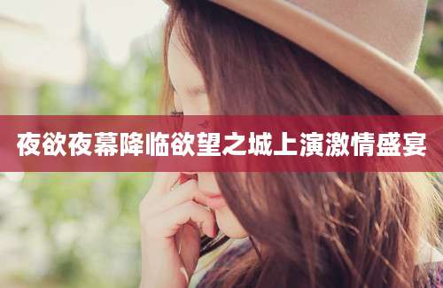 夜欲夜幕降临欲望之城上演激情盛宴
