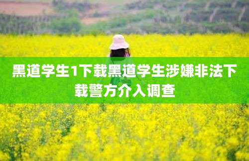 黑道学生1下载黑道学生涉嫌非法下载警方介入调查