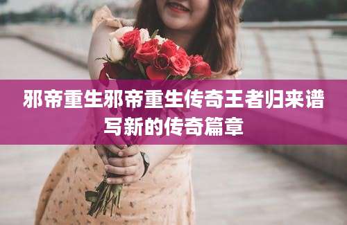 邪帝重生邪帝重生传奇王者归来谱写新的传奇篇章